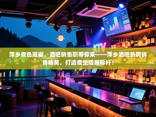 萍乡夜色璀璨,酒吧销售职等你来——萍乡酒吧热聘销售精英,打造夜生活新标杆! 萍乡夜色璀璨,酒吧销售职等你来——萍乡酒吧热聘销售精英,打造夜生活新标杆!