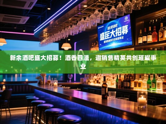 新余酒吧盛大招募！酒香四溢，邀销售精英共创璀璨事业