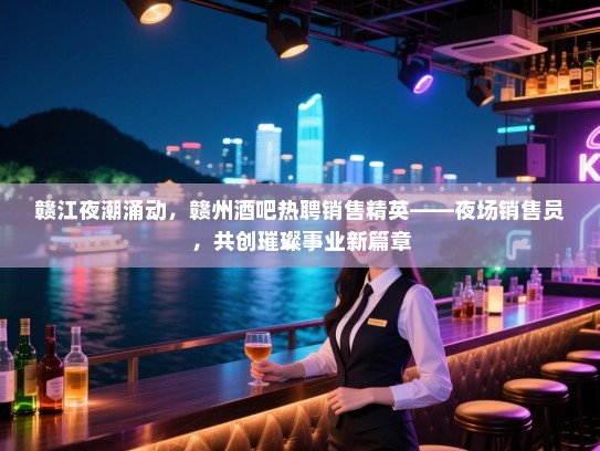 赣江夜潮涌动,赣州酒吧热聘销售精英——夜场销售员,共创璀璨事业新篇章 赣江夜潮涌动,赣州酒吧热聘销售精英——夜场销售员,共创璀璨事业新篇章