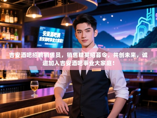 吉安酒吧招聘销售员,销售精英招募令,共创未来,诚邀加入吉安酒吧事业大家庭! 吉安酒吧招聘销售员,销售精英招募令,共创未来,诚邀加入吉安酒吧事业大家庭!