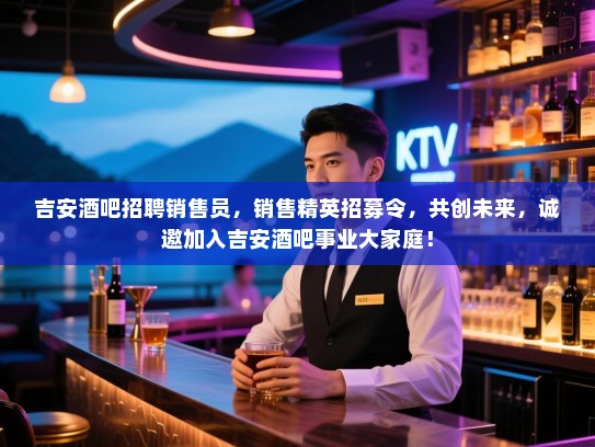 吉安酒吧招聘销售员,销售精英招募令,共创未来,诚邀加入吉安酒吧事业大家庭! 吉安酒吧招聘销售员,销售精英招募令,共创未来,诚邀加入吉安酒吧事业大家庭!