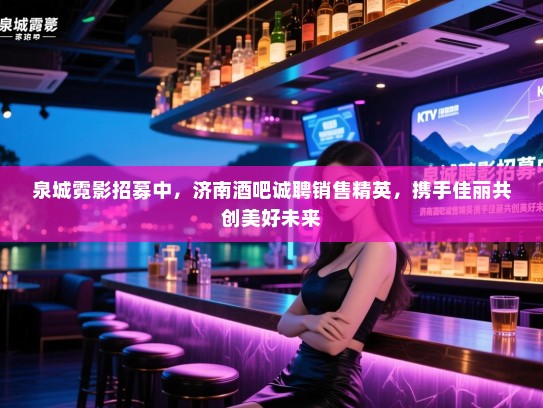 泉城霓影招募中，济南酒吧诚聘销售精英，携手佳丽共创美好未来