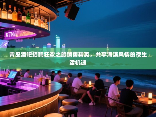 青岛酒吧招聘狂欢之旅销售精英,共享海滨风情的夜生活机遇 青岛酒吧招聘狂欢之旅销售精英,共享海滨风情的夜生活机遇