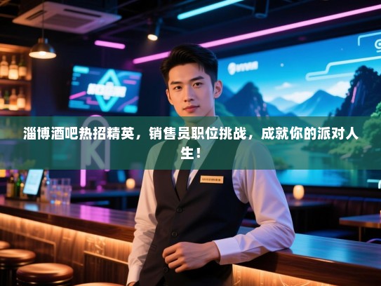 淄博酒吧热招精英,销售员职位挑战,成就你的派对人生! 淄博酒吧热招精英,销售员职位挑战,成就你的派对人生!