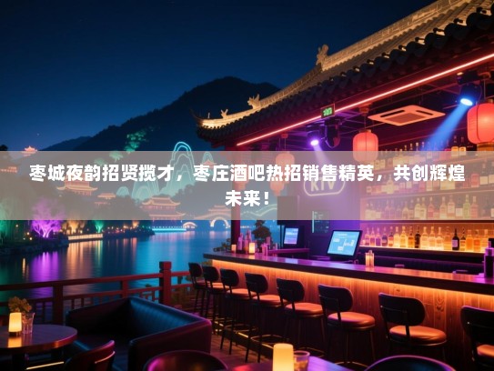 枣城夜韵招贤揽才,枣庄酒吧热招销售精英,共创辉煌未来! 枣城夜韵招贤揽才,枣庄酒吧热招销售精英,共创辉煌未来!