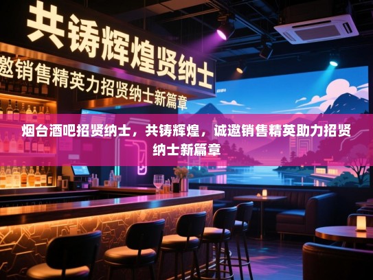 烟台酒吧招贤纳士,共铸辉煌,诚邀销售精英助力招贤纳士新篇章 烟台酒吧招贤纳士,共铸辉煌,诚邀销售精英助力招贤纳士新篇章