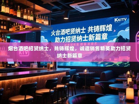 烟台酒吧招贤纳士,共铸辉煌,诚邀销售精英助力招贤纳士新篇章 烟台酒吧招贤纳士,共铸辉煌,诚邀销售精英助力招贤纳士新篇章