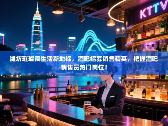 潍坊璀璨夜生活新地标,酒吧招募销售精英,把握酒吧销售员热门岗位! 潍坊璀璨夜生活新地标,酒吧招募销售精英,把握酒吧销售员热门岗位!