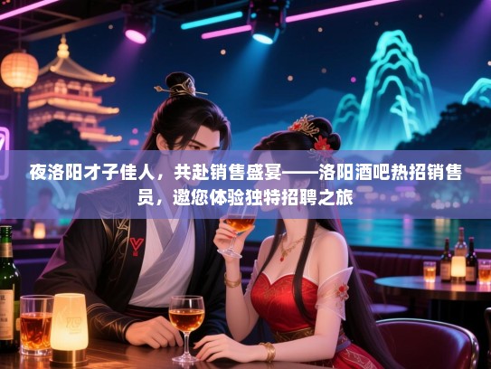 夜洛阳才子佳人,共赴销售盛宴——洛阳酒吧热招销售员,邀您体验独特招聘之旅 夜洛阳才子佳人,共赴销售盛宴——洛阳酒吧热招销售员,邀您体验独特招聘之旅