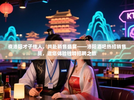 夜洛阳才子佳人,共赴销售盛宴——洛阳酒吧热招销售员,邀您体验独特招聘之旅 夜洛阳才子佳人,共赴销售盛宴——洛阳酒吧热招销售员,邀您体验独特招聘之旅