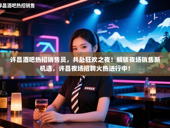 许昌酒吧热招销售员,共赴狂欢之夜!解锁夜场销售新机遇,许昌夜场招聘火热进行中! 许昌酒吧热招销售员,共赴狂欢之夜!解锁夜场销售新机遇,许昌夜场招聘火热进行中!