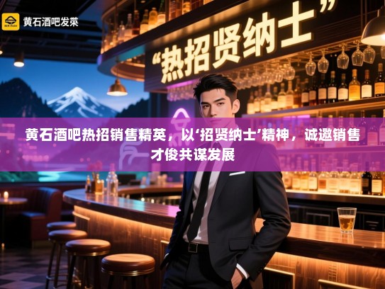 黄石酒吧热招销售精英，以‘招贤纳士’精神，诚邀销售才俊共谋发展