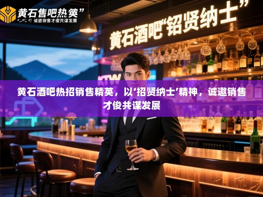 黄石酒吧热招销售精英，以‘招贤纳士’精神，诚邀销售才俊共谋发展