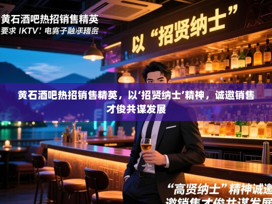 黄石酒吧热招销售精英，以‘招贤纳士’精神，诚邀销售才俊共谋发展