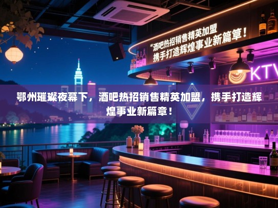 鄂州璀璨夜幕下,酒吧热招销售精英加盟,携手打造辉煌事业新篇章! 鄂州璀璨夜幕下,酒吧热招销售精英加盟,携手打造辉煌事业新篇章!