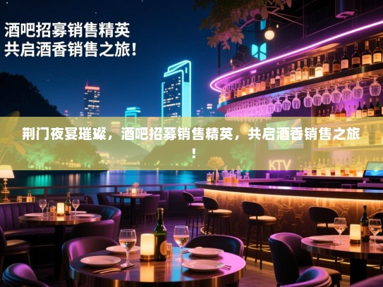 荆门夜宴璀璨,酒吧招募销售精英,共启酒香销售之旅! 荆门夜宴璀璨,酒吧招募销售精英,共启酒香销售之旅!