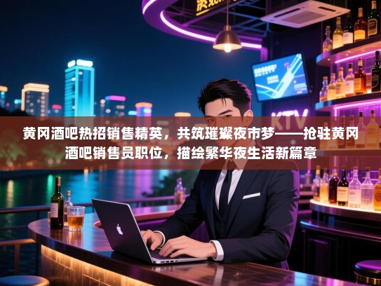 黄冈酒吧热招销售精英,共筑璀璨夜市梦——抢驻黄冈酒吧销售员职位,描绘繁华夜生活新篇章 黄冈酒吧热招销售精英,共筑璀璨夜市梦——抢驻黄冈酒吧销售员职位,描绘繁华夜生活新篇章