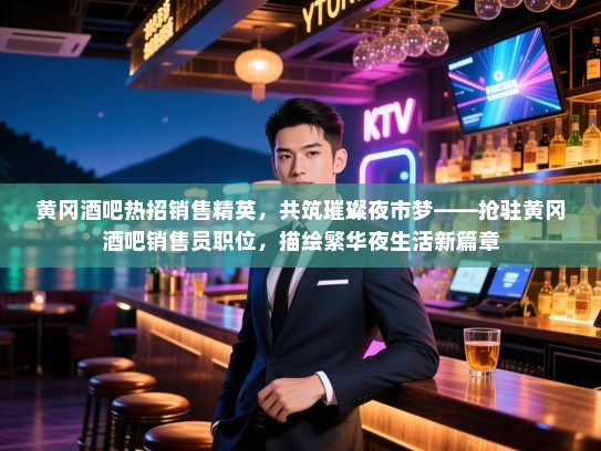 黄冈酒吧热招销售精英,共筑璀璨夜市梦——抢驻黄冈酒吧销售员职位,描绘繁华夜生活新篇章 黄冈酒吧热招销售精英,共筑璀璨夜市梦——抢驻黄冈酒吧销售员职位,描绘繁华夜生活新篇章