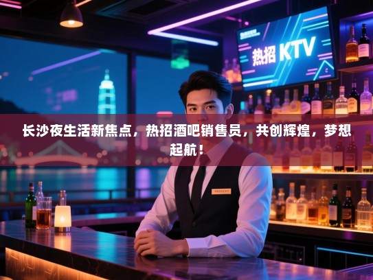 长沙夜生活新焦点,热招酒吧销售员,共创辉煌,梦想起航! 长沙夜生活新焦点,热招酒吧销售员,共创辉煌,梦想起航!