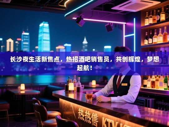 长沙夜生活新焦点,热招酒吧销售员,共创辉煌,梦想起航! 长沙夜生活新焦点,热招酒吧销售员,共创辉煌,梦想起航!