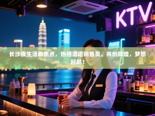 长沙夜生活新焦点,热招酒吧销售员,共创辉煌,梦想起航! 长沙夜生活新焦点,热招酒吧销售员,共创辉煌,梦想起航!