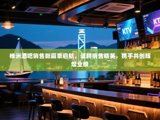株洲酒吧销售新篇章启航,诚聘销售精英,携手共创辉煌业绩 株洲酒吧销售新篇章启航,诚聘销售精英,携手共创辉煌业绩