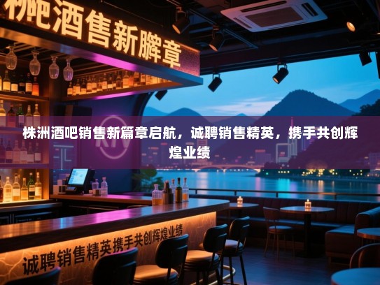 株洲酒吧销售新篇章启航,诚聘销售精英,携手共创辉煌业绩 株洲酒吧销售新篇章启航,诚聘销售精英,携手共创辉煌业绩