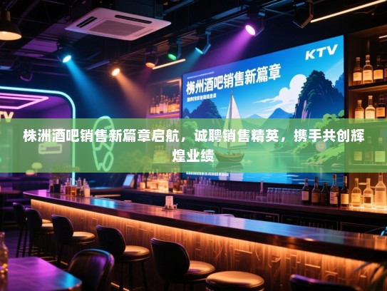 株洲酒吧销售新篇章启航,诚聘销售精英,携手共创辉煌业绩 株洲酒吧销售新篇章启航,诚聘销售精英,携手共创辉煌业绩