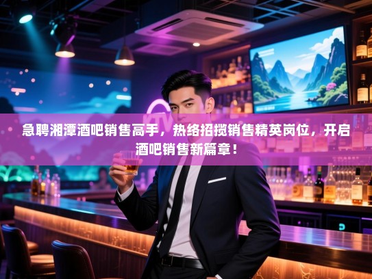急聘湘潭酒吧销售高手，热络招揽销售精英岗位，开启酒吧销售新篇章！