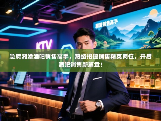 急聘湘潭酒吧销售高手，热络招揽销售精英岗位，开启酒吧销售新篇章！