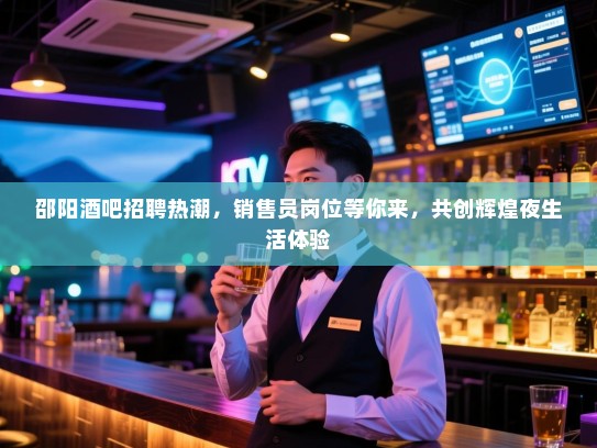 邵阳酒吧招聘热潮,销售员岗位等你来,共创辉煌夜生活体验 邵阳酒吧招聘热潮,销售员岗位等你来,共创辉煌夜生活体验
