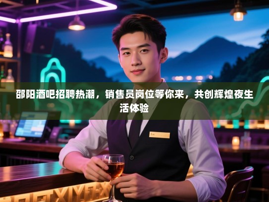 邵阳酒吧招聘热潮,销售员岗位等你来,共创辉煌夜生活体验 邵阳酒吧招聘热潮,销售员岗位等你来,共创辉煌夜生活体验