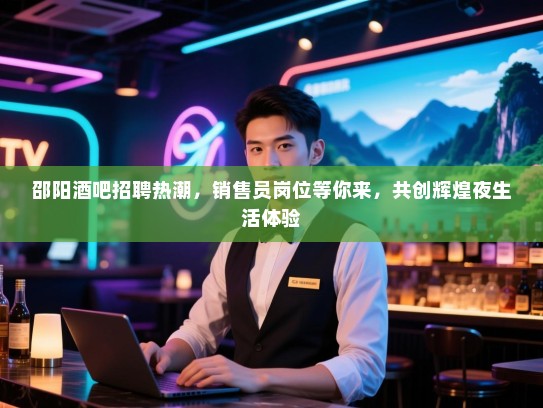邵阳酒吧招聘热潮,销售员岗位等你来,共创辉煌夜生活体验 邵阳酒吧招聘热潮,销售员岗位等你来,共创辉煌夜生活体验