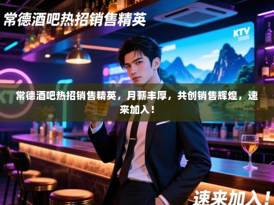 常德酒吧热招销售精英,月薪丰厚,共创销售辉煌,速来加入! 常德酒吧热招销售精英,月薪丰厚,共创销售辉煌,速来加入!