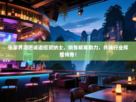 张家界酒吧诚邀招贤纳士,销售精英助力,共铸行业辉煌传奇! 张家界酒吧诚邀招贤纳士,销售精英助力,共铸行业辉煌传奇!