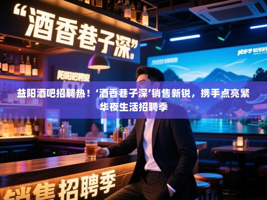 益阳酒吧招聘热!‘酒香巷子深’销售新锐,携手点亮繁华夜生活招聘季 益阳酒吧招聘热!‘酒香巷子深’销售新锐,携手点亮繁华夜生活招聘季