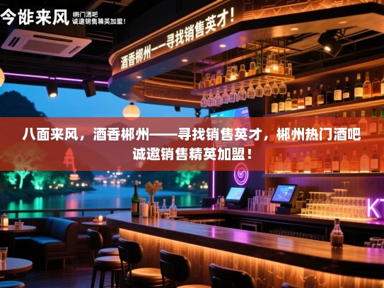 八面来风,酒香郴州——寻找销售英才,郴州热门酒吧诚邀销售精英加盟! 八面来风,酒香郴州——寻找销售英才,郴州热门酒吧诚邀销售精英加盟!