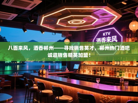 八面来风,酒香郴州——寻找销售英才,郴州热门酒吧诚邀销售精英加盟! 八面来风,酒香郴州——寻找销售英才,郴州热门酒吧诚邀销售精英加盟!