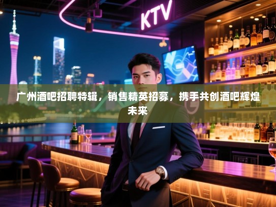 广州酒吧招聘特辑,销售精英招募,携手共创酒吧辉煌未来 广州酒吧招聘特辑,销售精英招募,携手共创酒吧辉煌未来