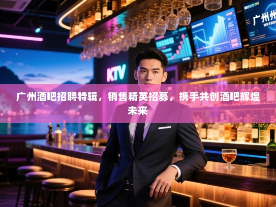 广州酒吧招聘特辑,销售精英招募,携手共创酒吧辉煌未来 广州酒吧招聘特辑,销售精英招募,携手共创酒吧辉煌未来