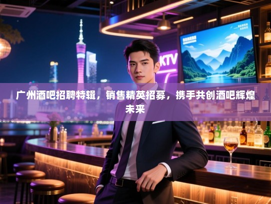 广州酒吧招聘特辑,销售精英招募,携手共创酒吧辉煌未来 广州酒吧招聘特辑,销售精英招募,携手共创酒吧辉煌未来