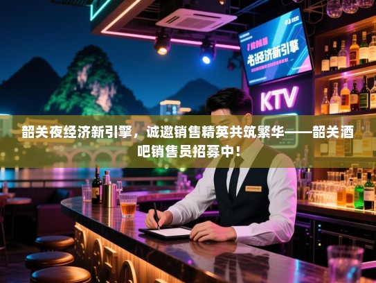 韶关夜经济新引擎,诚邀销售精英共筑繁华——韶关酒吧销售员招募中! 韶关夜经济新引擎,诚邀销售精英共筑繁华——韶关酒吧销售员招募中!