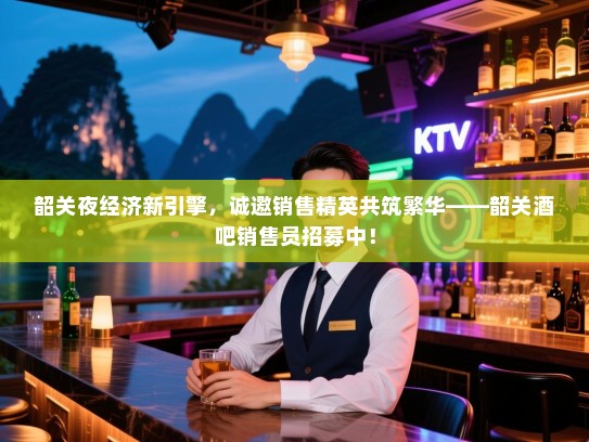 韶关夜经济新引擎,诚邀销售精英共筑繁华——韶关酒吧销售员招募中! 韶关夜经济新引擎,诚邀销售精英共筑繁华——韶关酒吧销售员招募中!
