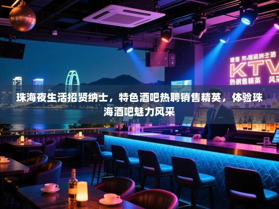 珠海夜生活招贤纳士,特色酒吧热聘销售精英,体验珠海酒吧魅力风采 珠海夜生活招贤纳士,特色酒吧热聘销售精英,体验珠海酒吧魅力风采