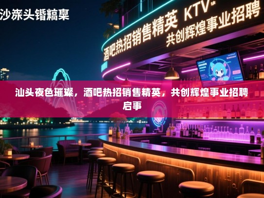 汕头夜色璀璨,酒吧热招销售精英,共创辉煌事业招聘启事 汕头夜色璀璨,酒吧热招销售精英,共创辉煌事业招聘启事