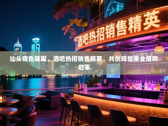 汕头夜色璀璨,酒吧热招销售精英,共创辉煌事业招聘启事 汕头夜色璀璨,酒吧热招销售精英,共创辉煌事业招聘启事
