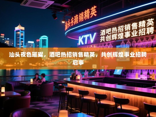 汕头夜色璀璨,酒吧热招销售精英,共创辉煌事业招聘启事 汕头夜色璀璨,酒吧热招销售精英,共创辉煌事业招聘启事