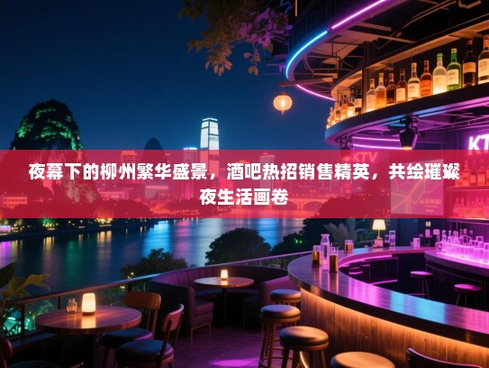 夜幕下的柳州繁华盛景,酒吧热招销售精英,共绘璀璨夜生活画卷 夜幕下的柳州繁华盛景,酒吧热招销售精英,共绘璀璨夜生活画卷