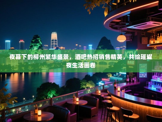 夜幕下的柳州繁华盛景,酒吧热招销售精英,共绘璀璨夜生活画卷 夜幕下的柳州繁华盛景,酒吧热招销售精英,共绘璀璨夜生活画卷
