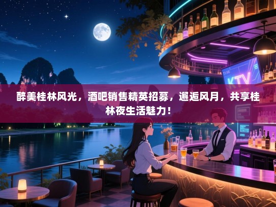 醉美桂林风光,酒吧销售精英招募,邂逅风月,共享桂林夜生活魅力! 醉美桂林风光,酒吧销售精英招募,邂逅风月,共享桂林夜生活魅力!